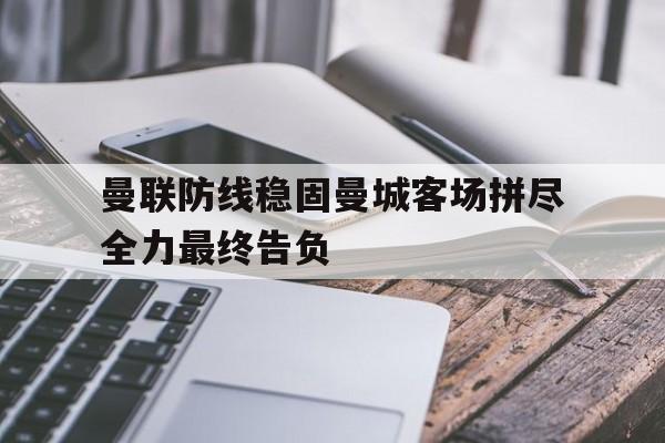 爱游戏公司-曼联防线稳固曼城客场拼尽全力最终告负的简单介绍  第1张
